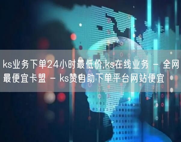 ks业务下单24小时最低价,ks在线业务 - 全网最便宜卡盟 - ks赞自助下单