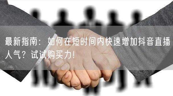 最新指南：如何在短时间内快速增加抖音直播人气？试试购买力！