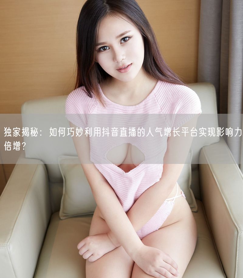 独家揭秘：如何巧妙利用抖音直播的人气增长平台实现影响力倍增？