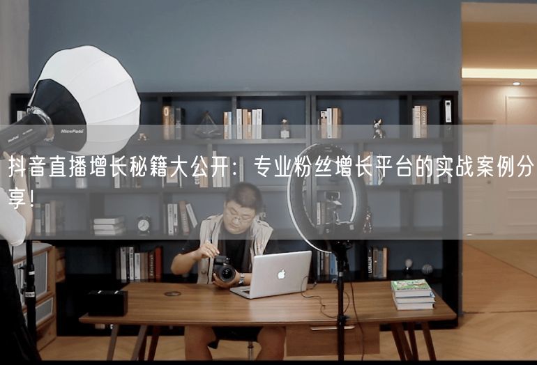 抖音直播增长秘籍大公开：专业粉丝增长平台的实战案例分享！