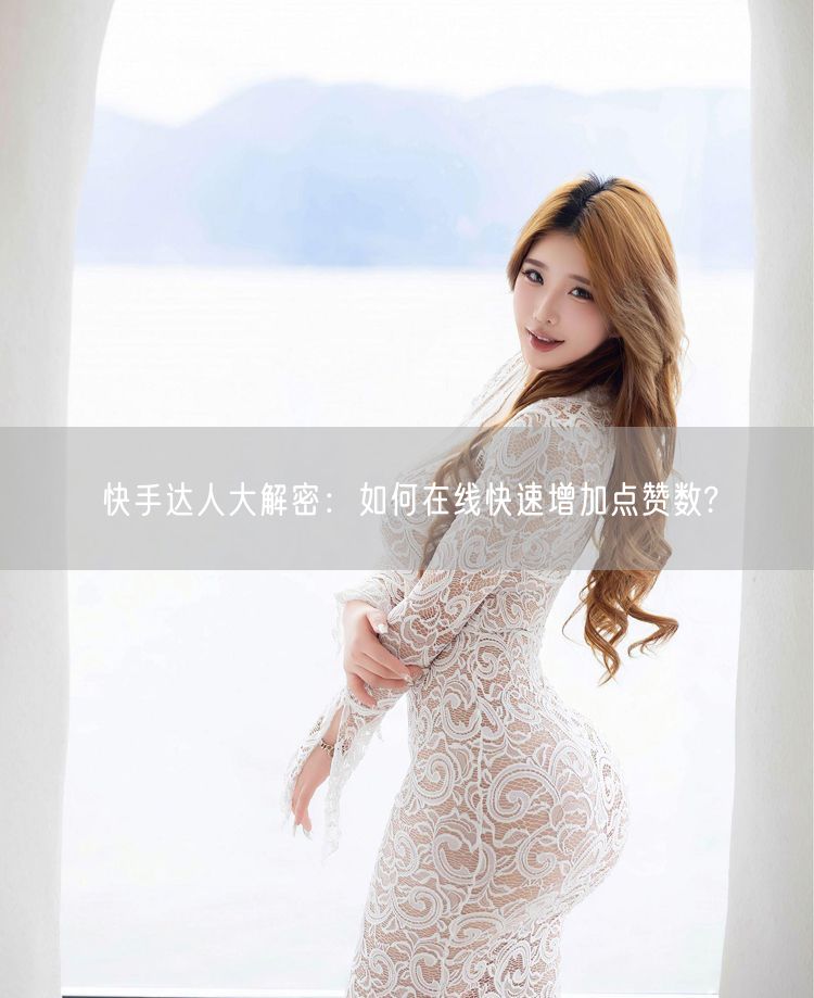 快手达人大解密:如何在线快速增加点赞数?