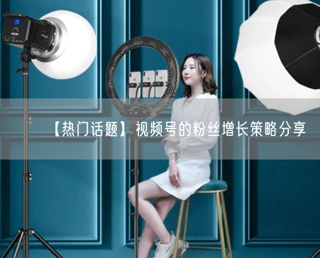 【热门话题】视频号的粉丝增长策略分享
