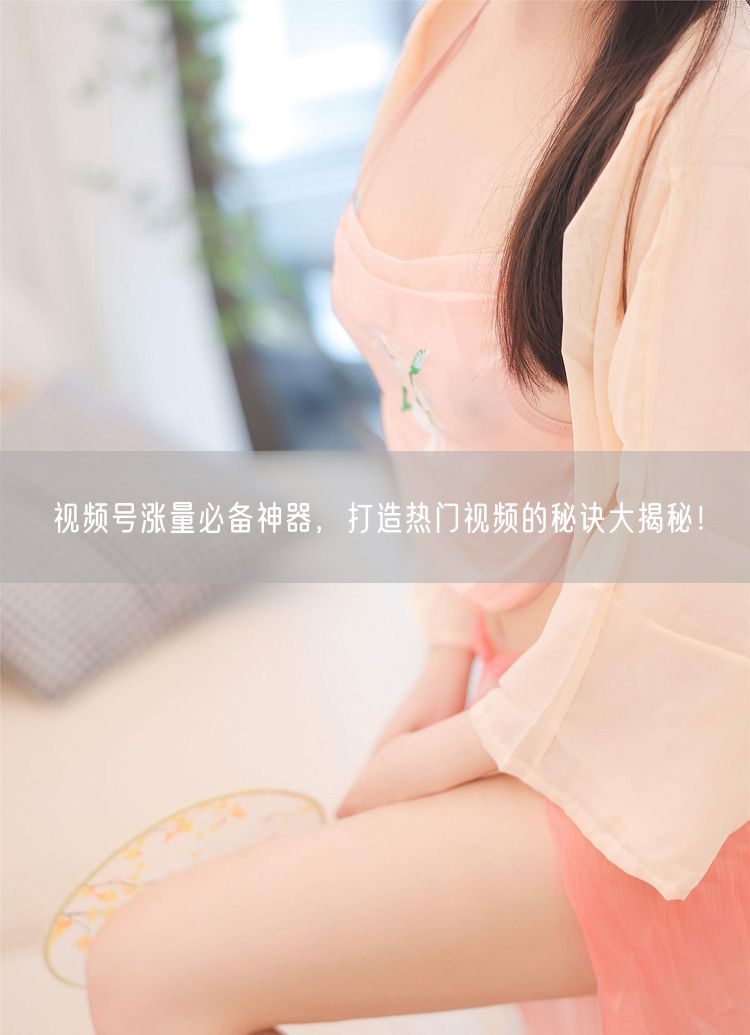 视频号涨量必备神器，打造热门视频的秘诀大揭秘！