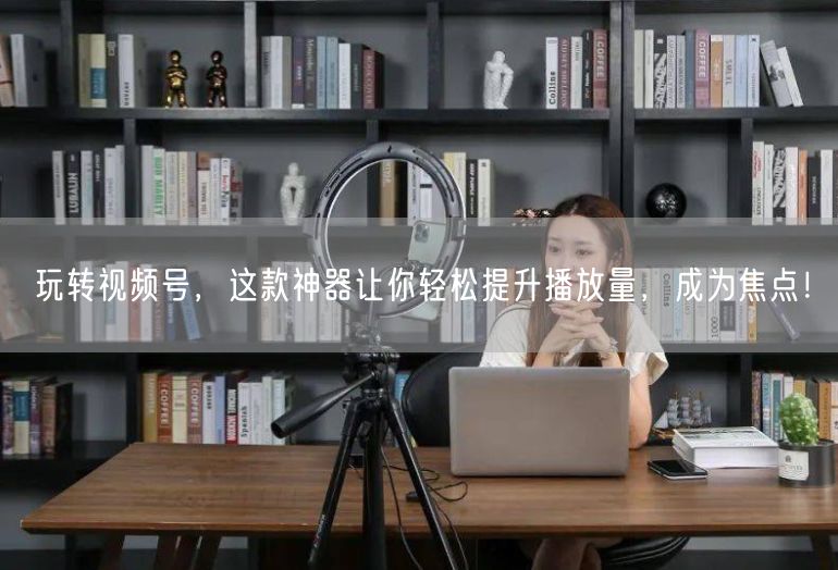 玩转视频号，这款神器让你轻松提升播放量，成为焦点！