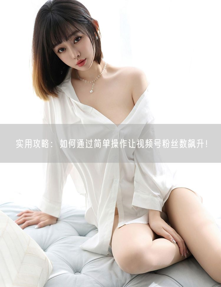 实用攻略:如何通过简单操作让视频号粉丝数飙升!