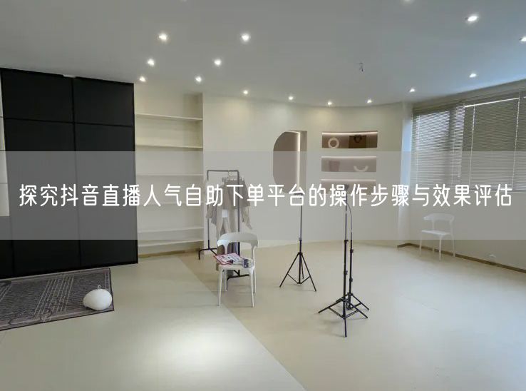 探究抖音直播人气自助下单平台的操作步骤与效果评估