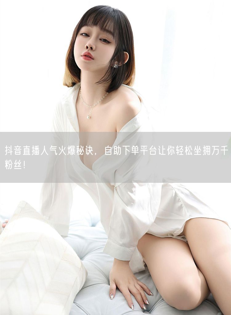 抖音直播人气火爆秘诀，自助下单平台让你轻松坐拥万千粉丝！