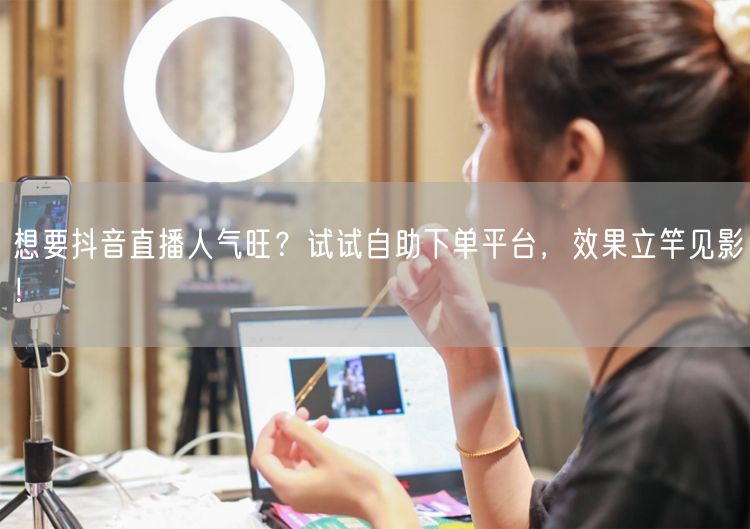 想要抖音直播人气旺？试试自助下单平台，效果立竿见影！