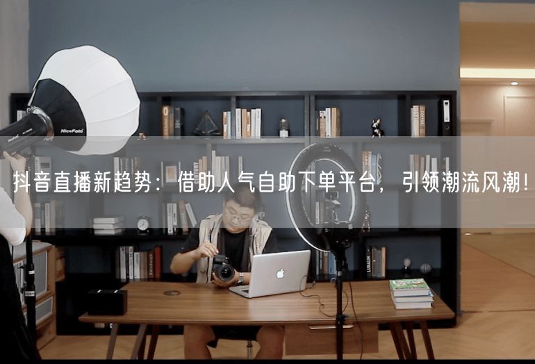 抖音直播新趋势:借助人气自助下单平台,引领潮流风潮!