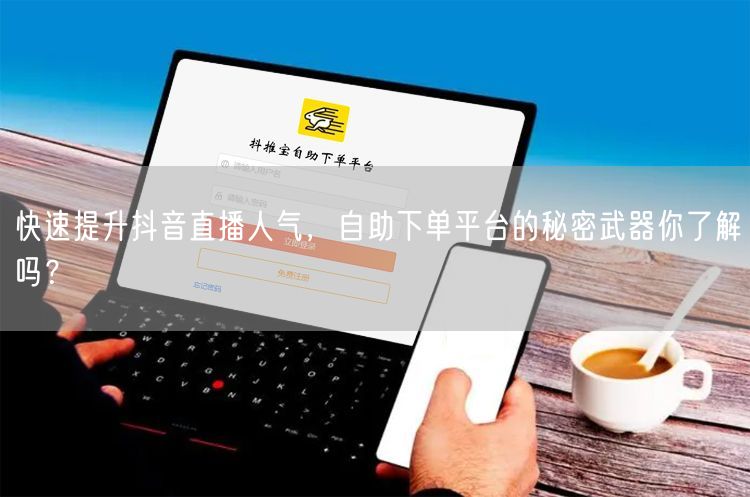 快速提升抖音直播人气,自助下单平台的秘密武器你了解吗?