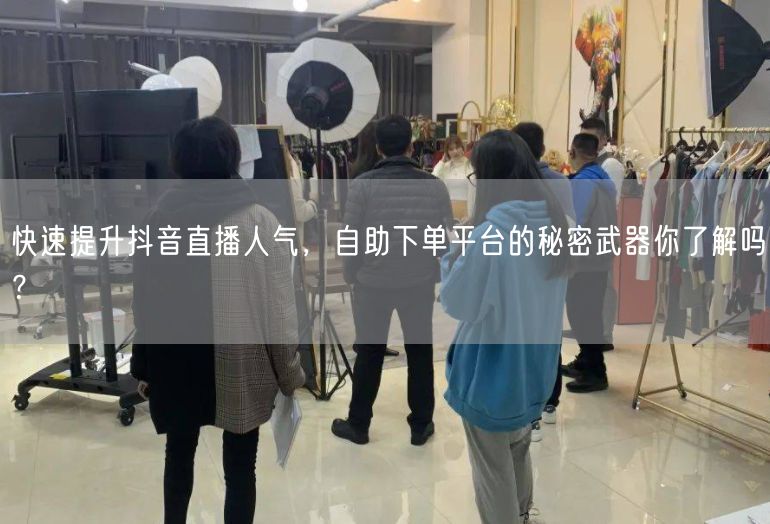 快速提升抖音直播人气,自助下单平台的秘密武器你了解吗?