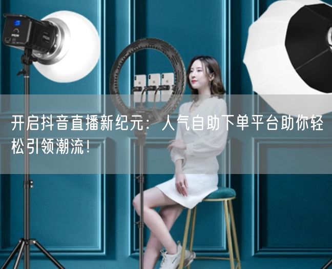 开启抖音直播新纪元:人气自助下单平台助你轻松引领潮流!