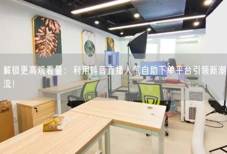 解锁更高观看量:利用抖音直播人气自助下单平台引领新潮流!