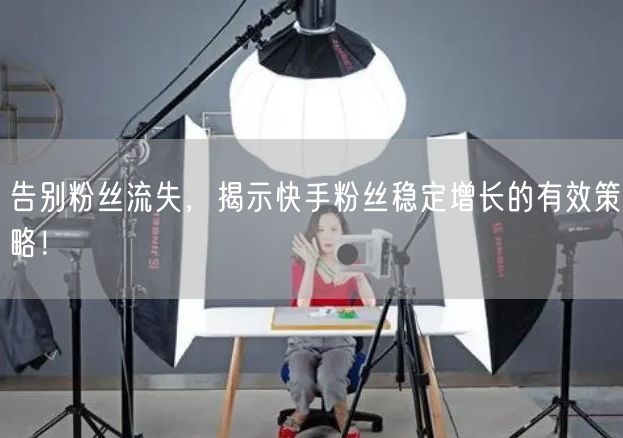 告别粉丝流失，揭示快手粉丝稳定增长的有效策略！