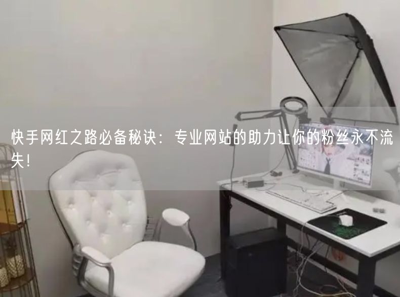 快手网红之路必备秘诀：专业网站的助力让你的粉丝永不流失！