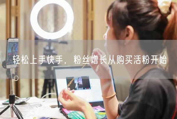 轻松上手快手，粉丝增长从购买活粉开始