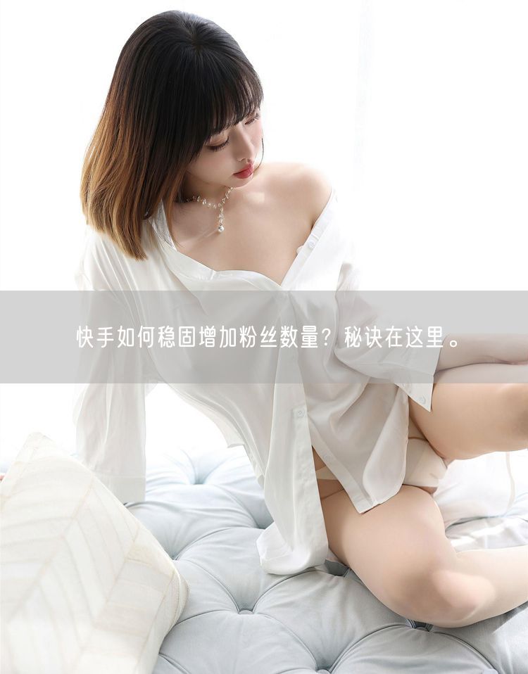 快手如何稳固增加粉丝数量？秘诀在这里。