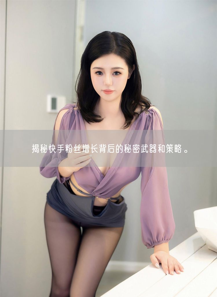 揭秘快手粉丝增长背后的秘密武器和策略。