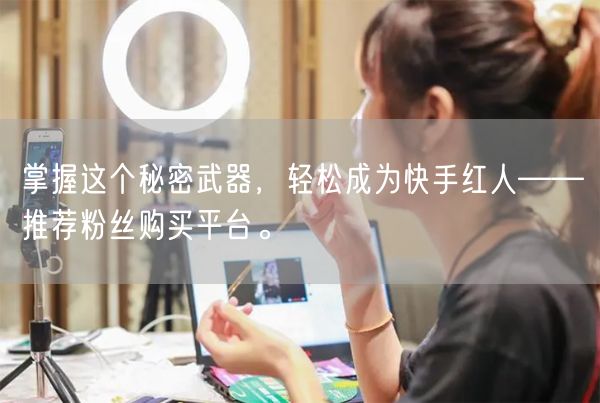掌握这个秘密武器，轻松成为快手红人——推荐粉丝购买平台。
