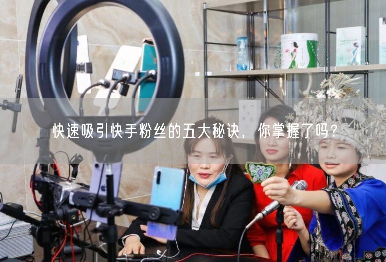 快速吸引快手粉丝的五大秘诀，你掌握了吗？