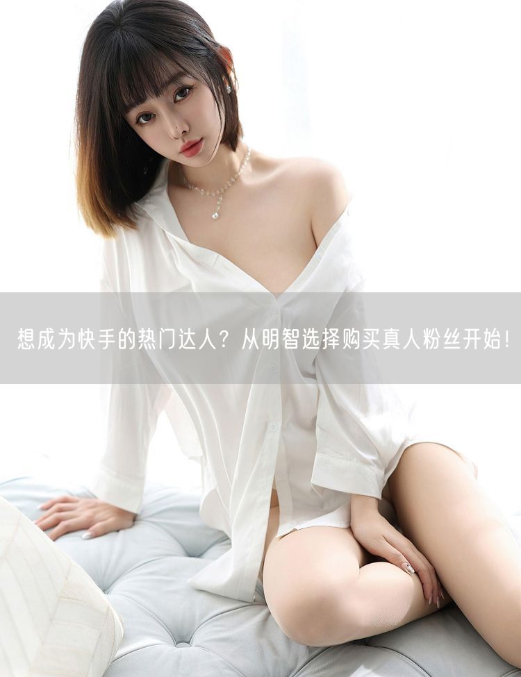 想成为快手的热门达人？从明智选择购买真人粉丝开始！