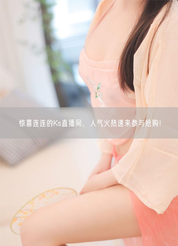 惊喜连连的Ks直播间,人气火热速来参与抢购!