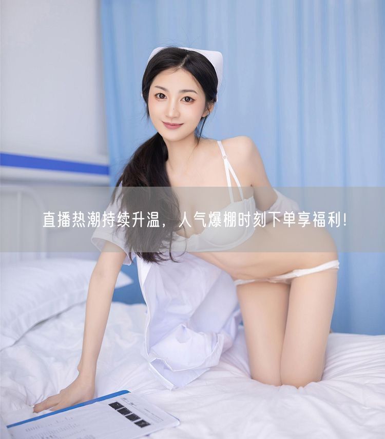 直播热潮持续升温，人气爆棚时刻下单享福利！