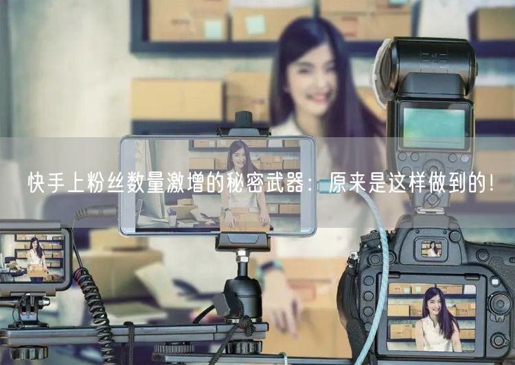 快手上粉丝数量激增的秘密武器:原来是这样做到的!