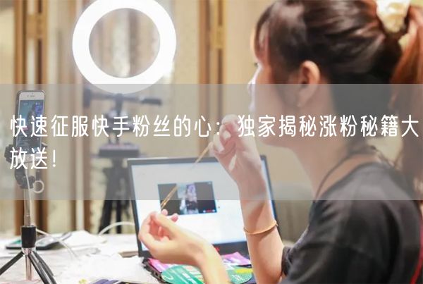 快速征服快手粉丝的心:独家揭秘涨粉秘籍大放送!