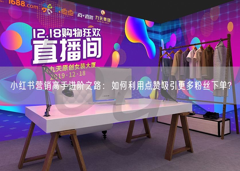 小红书营销高手进阶之路:如何利用点赞吸引更多粉丝下单?